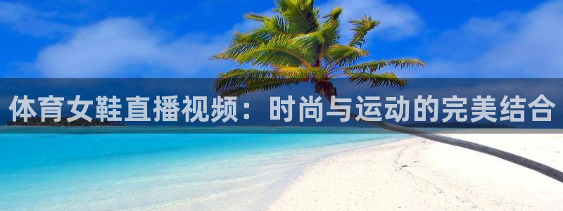 51视频在线直播nba：体育女鞋直播视频：时尚与运动的完美结合