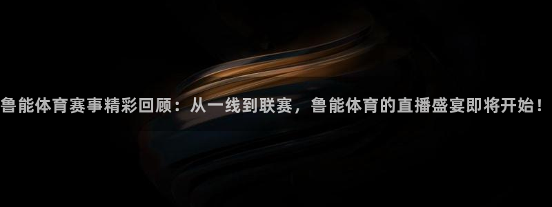 51视频在线直播nba：鲁能体育赛事精彩回顾：从一线到联赛，鲁能体育的直播盛宴即将开始！