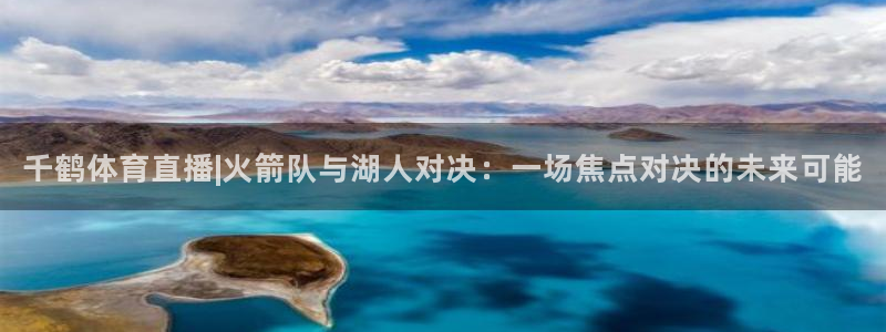 51视频在线直播nba：千鹤体育直播|火箭队与湖人对决：一场焦点对决的未来可能